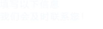 填寫(xiě)以下信息，我們會(huì)及時(shí)時(shí)間聯(lián)系您！